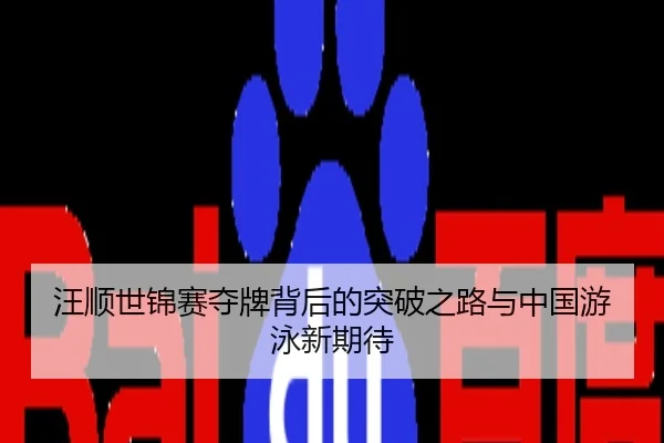 汪顺世锦赛夺牌背后的突破之路与中国游泳新期待